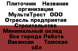 Плиточник › Название организации ­ МультиТрест, ООО › Отрасль предприятия ­ Строительство › Минимальный оклад ­ 1 - Все города Работа » Вакансии   . Томская обл.